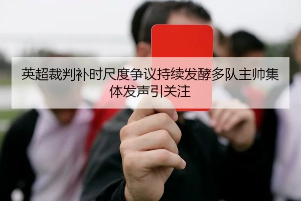 英超裁判补时尺度争议持续发酵多队主帅集体发声引关注